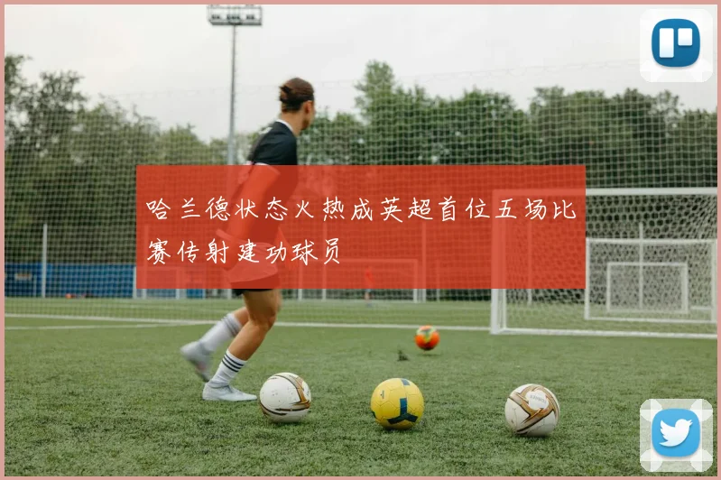 哈兰德状态火热成英超首位五场比赛传射建功球员