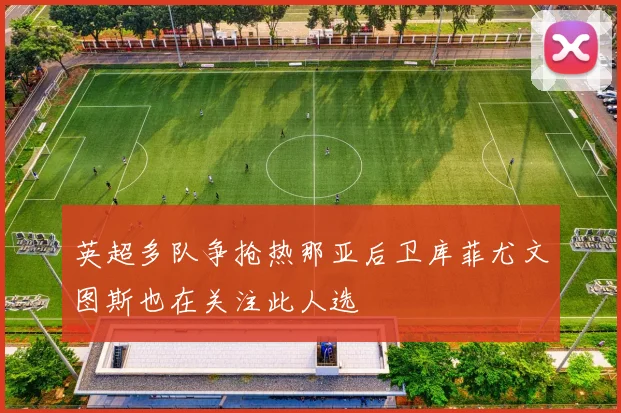 英超多队争抢热那亚后卫库菲尤文图斯也在关注此人选