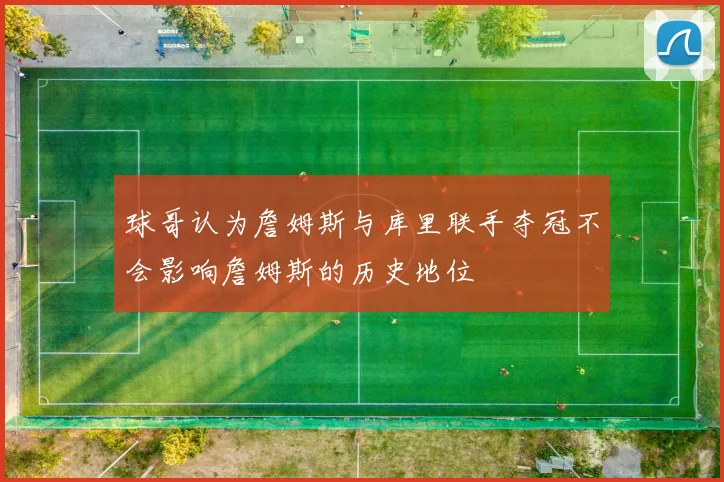 球哥认为詹姆斯与库里联手夺冠不会影响詹姆斯的历史地位