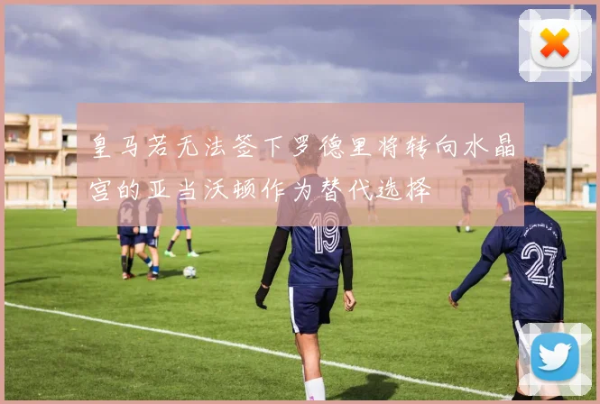 皇马若无法签下罗德里将转向水晶宫的亚当沃顿作为替代选择