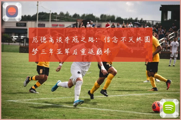 厄德高谈夺冠之路：信念不灭终圆梦三年亚军后重返巅峰