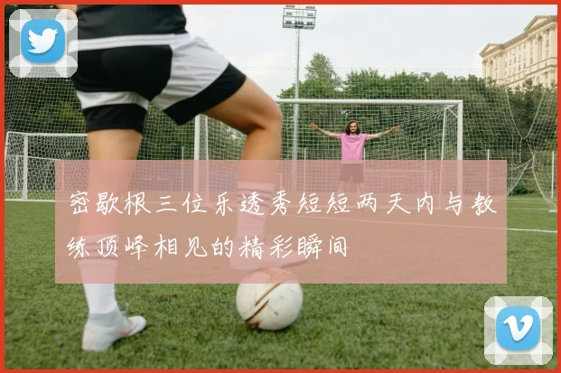 密歇根三位乐透秀短短两天内与教练顶峰相见的精彩瞬间
