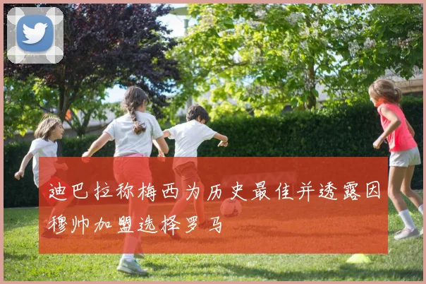 迪巴拉称梅西为历史最佳并透露因穆帅加盟选择罗马