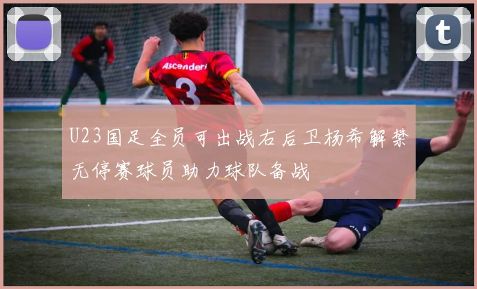 U23国足全员可出战右后卫杨希解禁无停赛球员助力球队备战