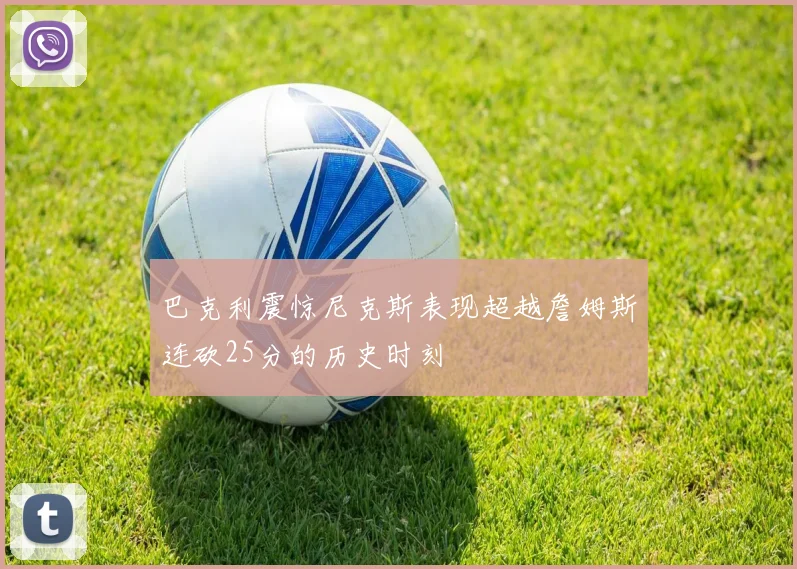 巴克利震惊尼克斯表现超越詹姆斯连砍25分的历史时刻