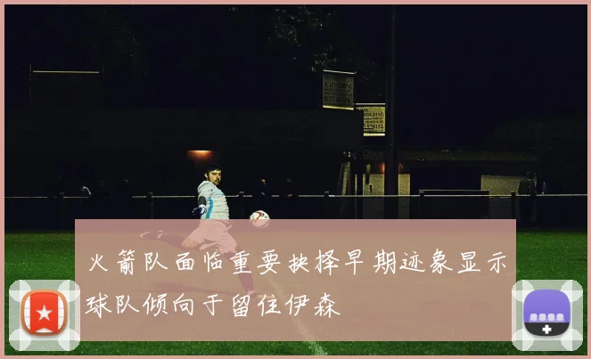 火箭队面临重要抉择早期迹象显示球队倾向于留住伊森
