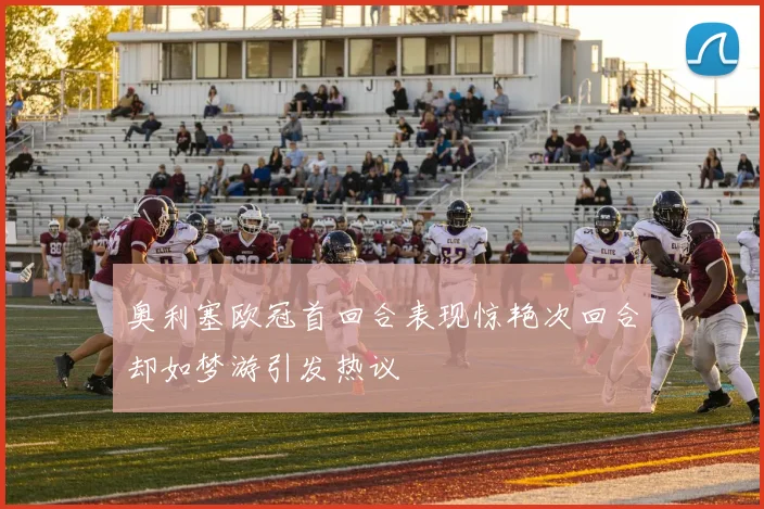奥利塞欧冠首回合表现惊艳次回合却如梦游引发热议