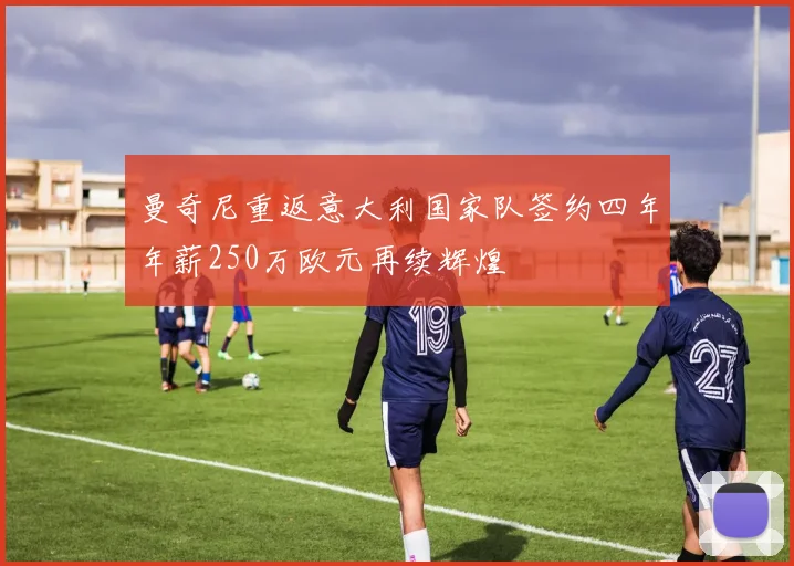 曼奇尼重返意大利国家队签约四年年薪250万欧元再续辉煌