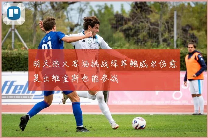明天热火客场挑战绿军鲍威尔伤愈复出维金斯也能参战