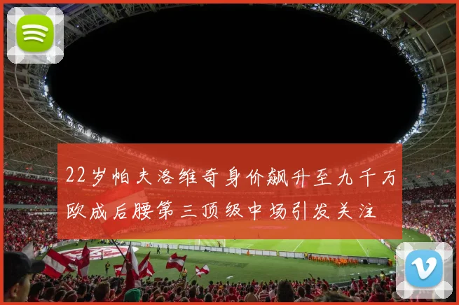 22岁帕夫洛维奇身价飙升至九千万欧成后腰第三顶级中场引发关注