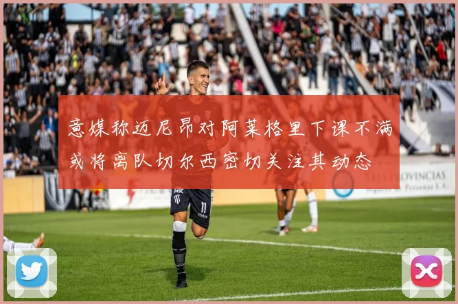 意媒称迈尼昂对阿莱格里下课不满或将离队切尔西密切关注其动态