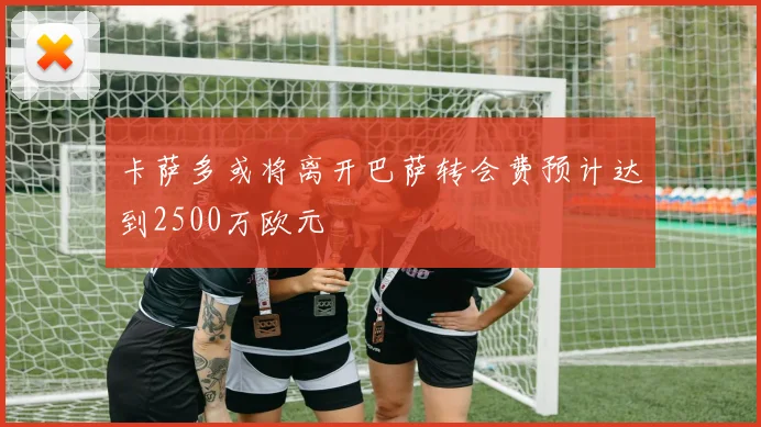 卡萨多或将离开巴萨转会费预计达到2500万欧元