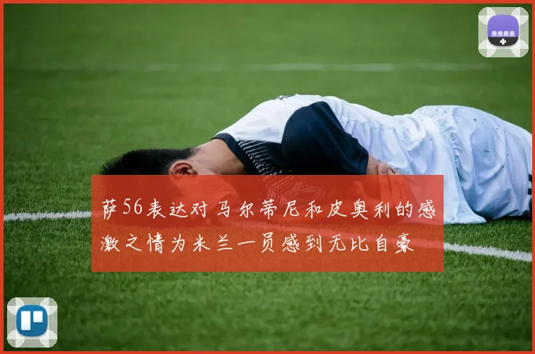 萨56表达对马尔蒂尼和皮奥利的感激之情为米兰一员感到无比自豪