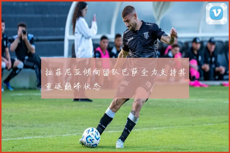 拉菲尼亚倾向留队巴萨全力支持其重返巅峰状态