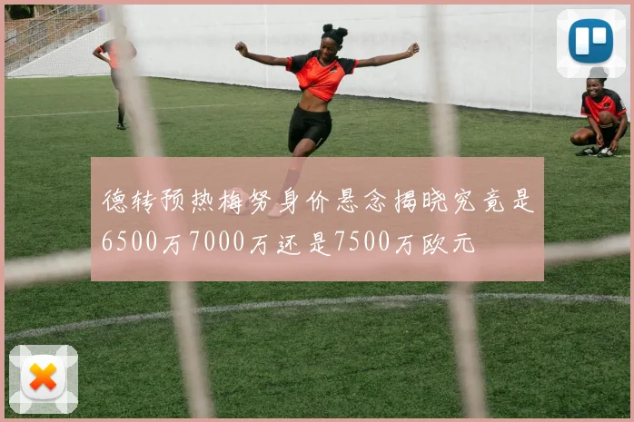 德转预热梅努身价悬念揭晓究竟是6500万7000万还是7500万欧元