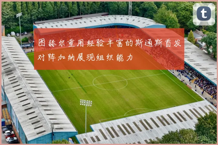 图赫尔重用经验丰富的斯通斯首发对阵加纳展现组织能力
