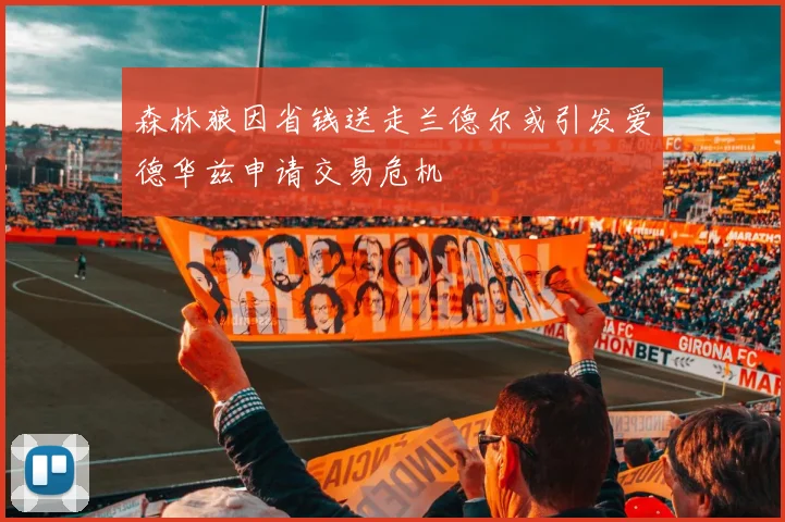 森林狼因省钱送走兰德尔或引发爱德华兹申请交易危机
