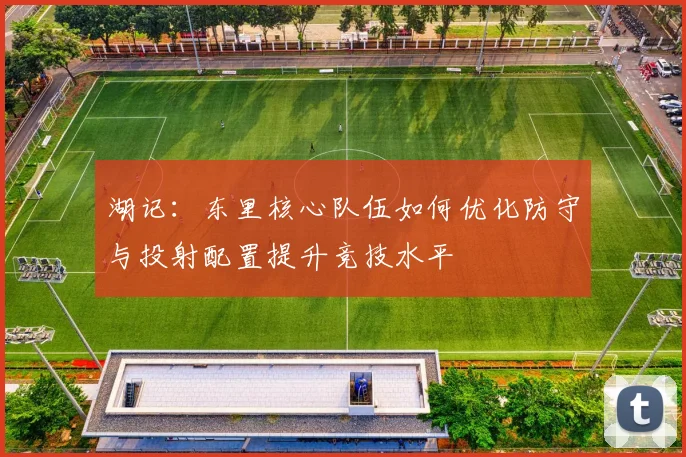 湖记：东里核心队伍如何优化防守与投射配置提升竞技水平