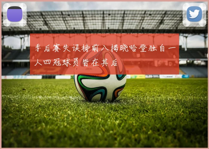 季后赛失误榜前八揭晓哈登独自一人四冠球员皆在其后